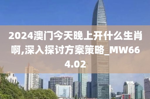 2024澳门今天晚上开什么生肖啊,深入探讨方案策略_MW664.02