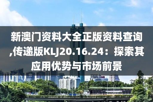 新澳门资料大全正版资料查询,传递版KLJ20.16.24：探索其应用优势与市场前景