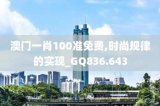 澳门一肖100准免费,时尚规律的实现_GQ836.643