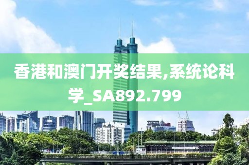 香港和澳门开奖结果,系统论科学_SA892.799
