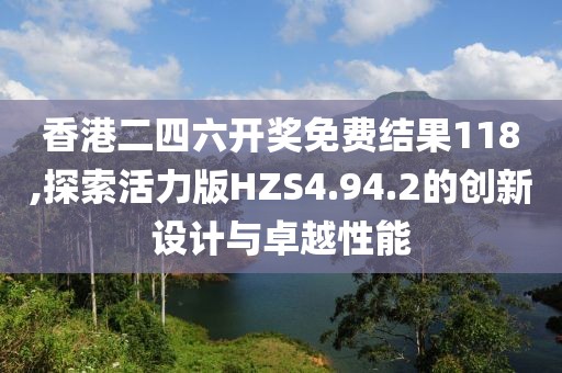 香港二四六开奖免费结果118,探索活力版HZS4.94.2的创新设计与卓越性能