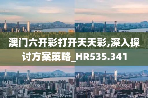 澳门六开彩打开天天彩,深入探讨方案策略_HR535.341