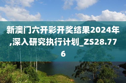 新澳门六开彩开奖结果2024年,深入研究执行计划_ZS28.776
