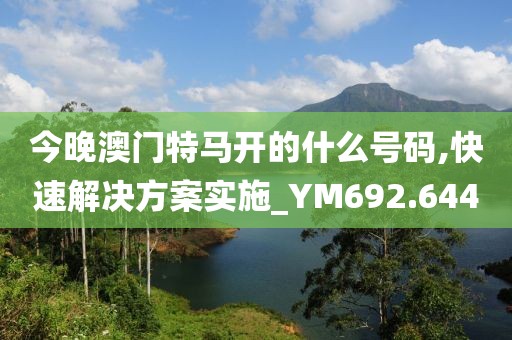 今晚澳门特马开的什么号码,快速解决方案实施_YM692.644
