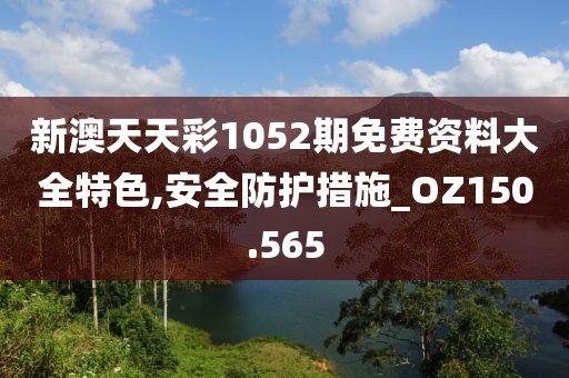 新澳天天彩1052期免费资料大全特色,安全防护措施_OZ150.565