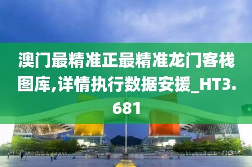 澳门最精准正最精准龙门客栈图库,详情执行数据安援_HT3.681