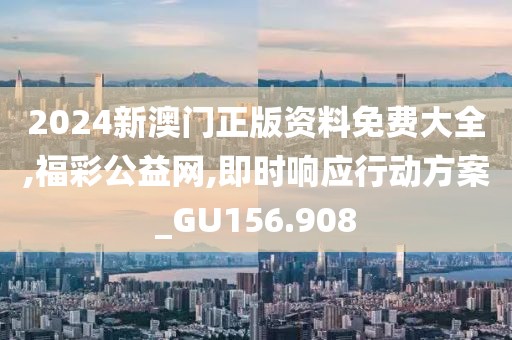 2024新澳门正版资料免费大全,福彩公益网,即时响应行动方案_GU156.908
