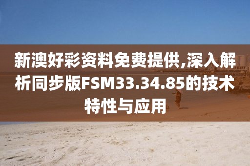 新澳好彩资料免费提供,深入解析同步版FSM33.34.85的技术特性与应用