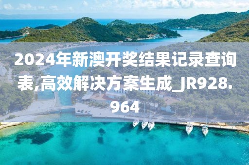 2024年新澳开奖结果记录查询表,高效解决方案生成_JR928.964