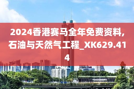 2024香港赛马全年免费资料,石油与天然气工程_XK629.414