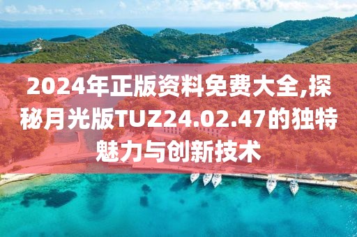 2024年正版资料免费大全,探秘月光版TUZ24.02.47的独特魅力与创新技术