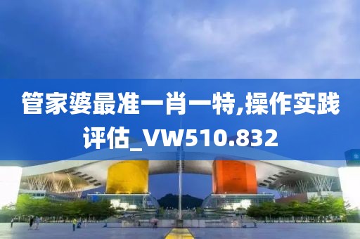 管家婆最准一肖一特,操作实践评估_VW510.832