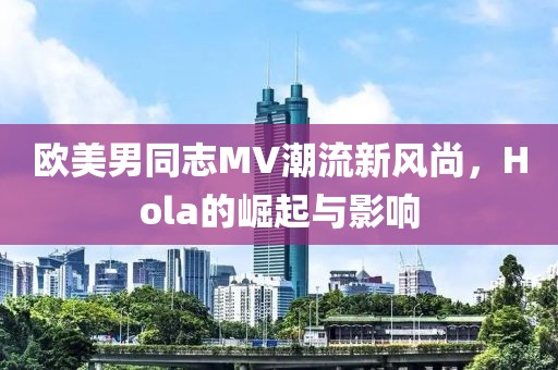 欧美男同志MV潮流新风尚，Hola的崛起与影响