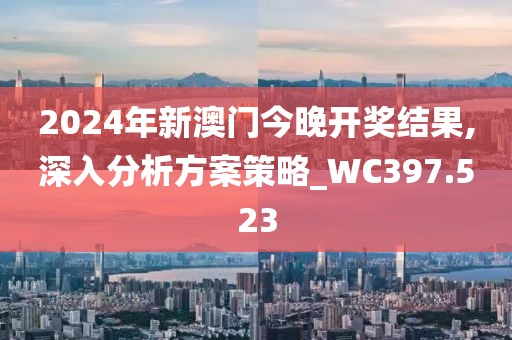 2024年新澳门今晚开奖结果,深入分析方案策略_WC397.523