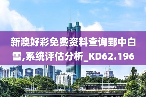 新澳好彩免费资料查询郢中白雪,系统评估分析_KD62.196