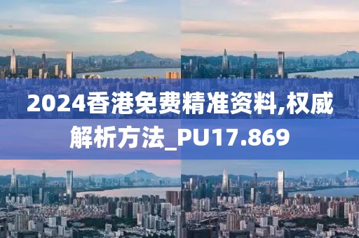 2024香港免费精准资料,权威解析方法_PU17.869