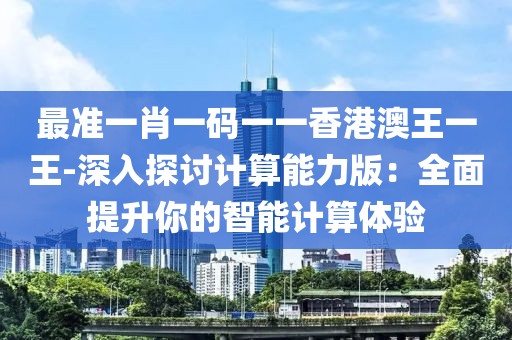 最准一肖一码一一香港澳王一王-深入探讨计算能力版：全面提升你的智能计算体验