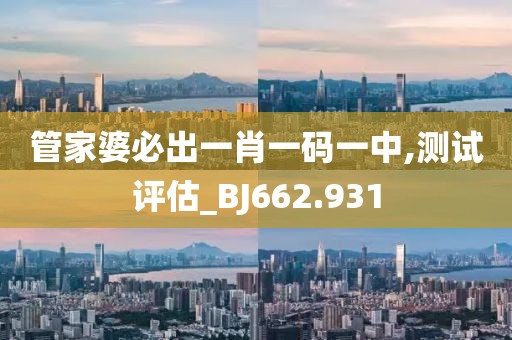管家婆必出一肖一码一中,测试评估_BJ662.931