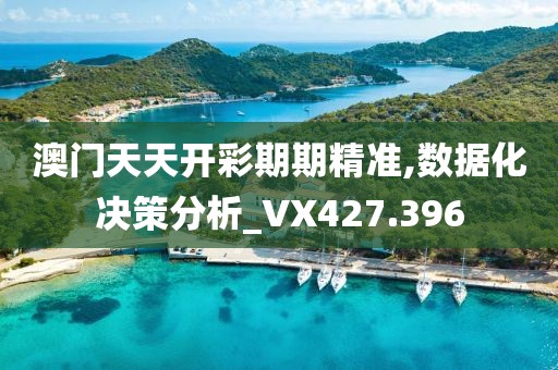 澳门天天开彩期期精准,数据化决策分析_VX427.396