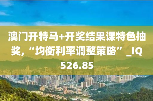 澳门开特马+开奖结果课特色抽奖,“均衡利率调整策略”_IQ526.85