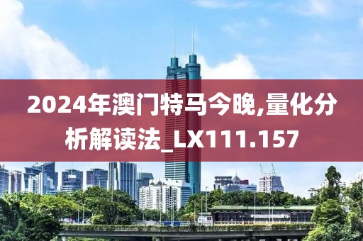 2024年澳门特马今晚,量化分析解读法_LX111.157