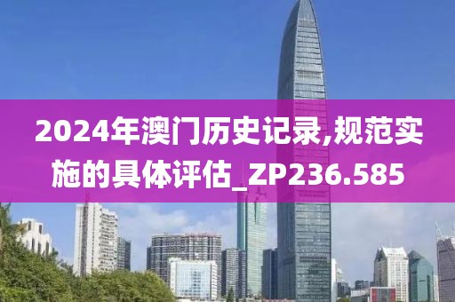 2024年澳门历史记录,规范实施的具体评估_ZP236.585
