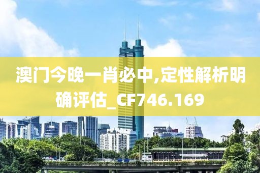 澳门今晚一肖必中,定性解析明确评估_CF746.169