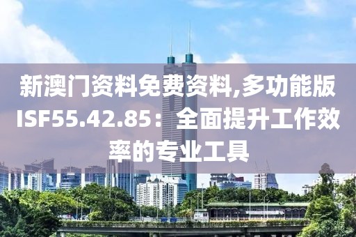 新澳门资料免费资料,多功能版ISF55.42.85：全面提升工作效率的专业工具