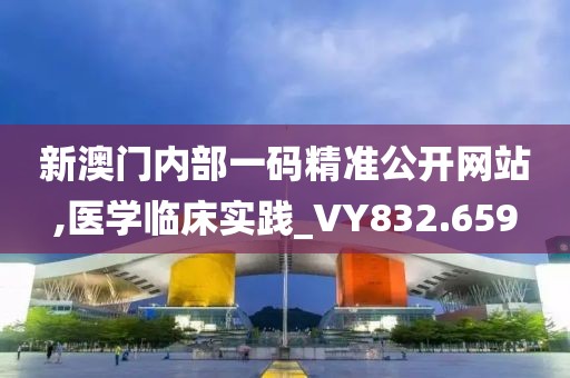 新澳门内部一码精准公开网站,医学临床实践_VY832.659
