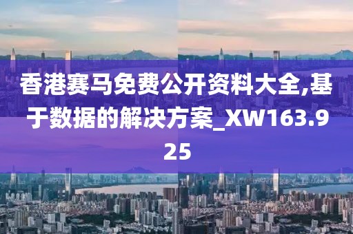 香港赛马免费公开资料大全,基于数据的解决方案_XW163.925