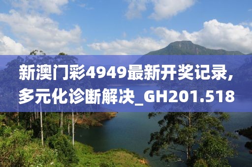 新澳门彩4949最新开奖记录,多元化诊断解决_GH201.518