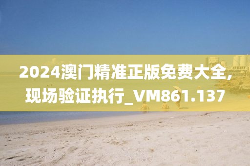 2024澳门精准正版免费大全,现场验证执行_VM861.137