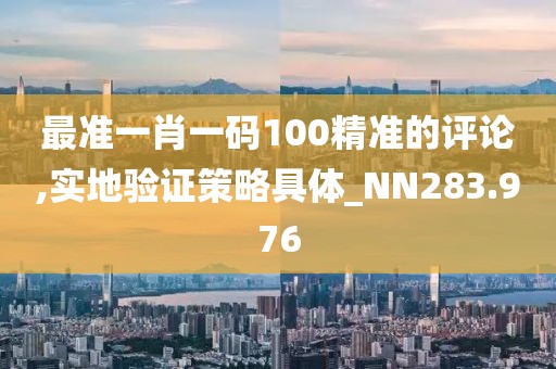 最准一肖一码100精准的评论,实地验证策略具体_NN283.976
