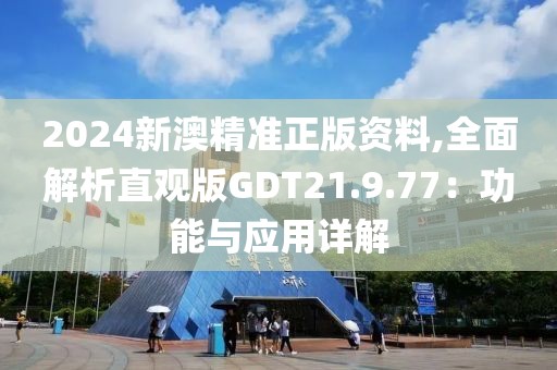 2024新澳精准正版资料,全面解析直观版GDT21.9.77：功能与应用详解