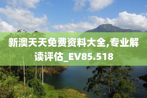 新澳天天免费资料大全,专业解读评估_EV85.518