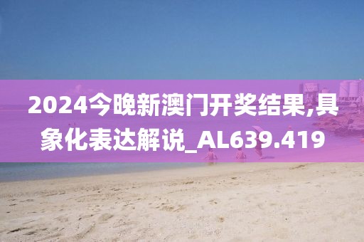 2024今晚新澳门开奖结果,具象化表达解说_AL639.419