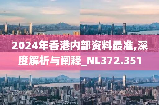 2024年香港内部资料最准,深度解析与阐释_NL372.351