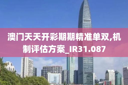 澳门天天开彩期期精准单双,机制评估方案_IR31.087