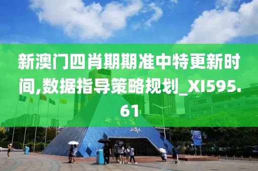 新澳门四肖期期准中特更新时间,数据指导策略规划_XI595.61