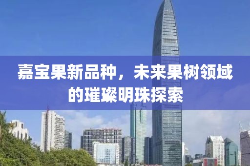 嘉宝果新品种，未来果树领域的璀璨明珠探索