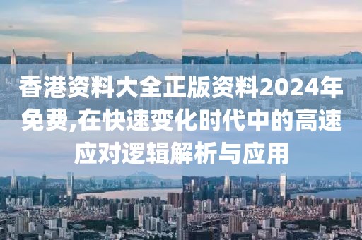 香港资料大全正版资料2024年免费,在快速变化时代中的高速应对逻辑解析与应用