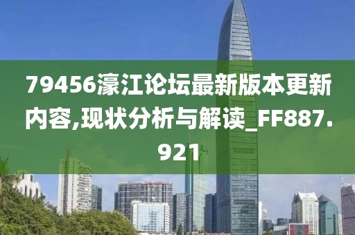79456濠江论坛最新版本更新内容,现状分析与解读_FF887.921