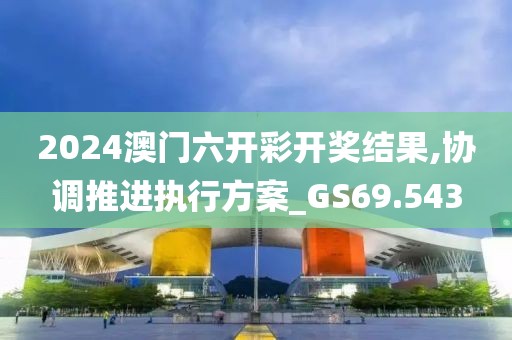 2024澳门六开彩开奖结果,协调推进执行方案_GS69.543