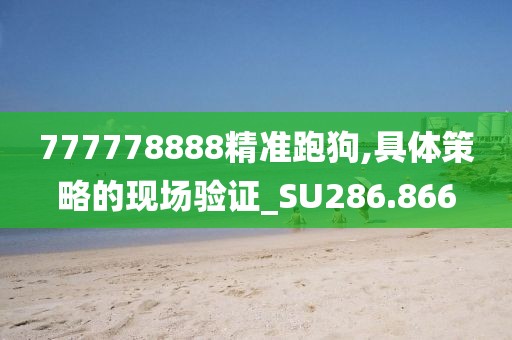 777778888精准跑狗,具体策略的现场验证_SU286.866