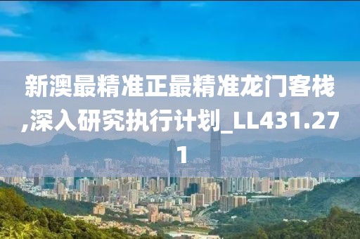 新澳最精准正最精准龙门客栈,深入研究执行计划_LL431.271