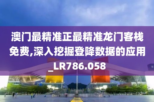 澳门最精准正最精准龙门客栈免费,深入挖掘登降数据的应用_LR786.058