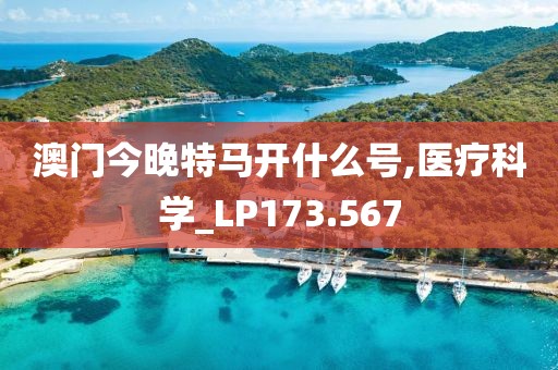 澳门今晚特马开什么号,医疗科学_LP173.567