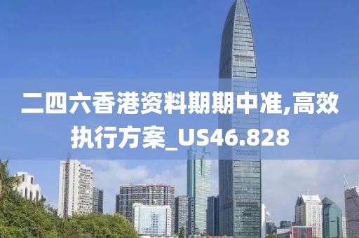 二四六香港资料期期中准,高效执行方案_US46.828