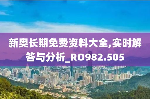 新奥长期免费资料大全,实时解答与分析_RO982.505