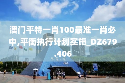 澳门平特一肖100最准一肖必中,平衡执行计划实施_DZ679.406